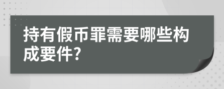 持有假币罪需要哪些构成要件?