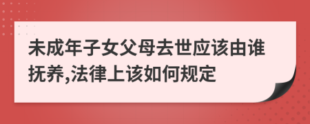 未成年子女父母去世应该由谁抚养,法律上该如何规定