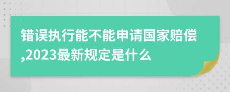 错误执行能不能申请国家赔偿,2023最新规定是什么