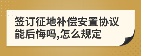 签订征地补偿安置协议能后悔吗,怎么规定