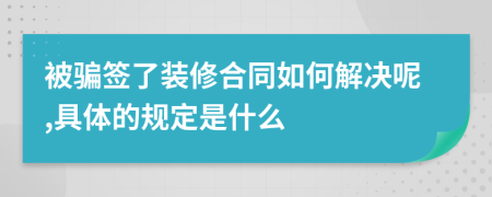 被骗签了装修合同如何解决呢,具体的规定是什么