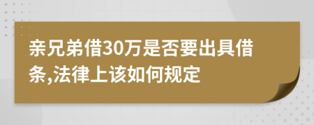 亲兄弟借30万是否要出具借条,法律上该如何规定