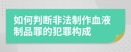 如何判断非法制作血液制品罪的犯罪构成