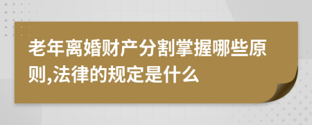 老年离婚财产分割掌握哪些原则,法律的规定是什么