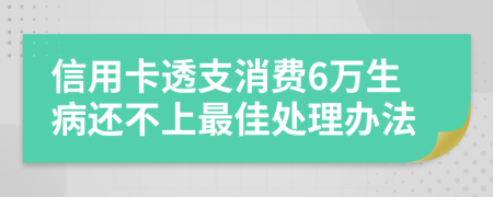 信用卡透支消费6万生病还不上最佳处理办法