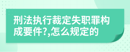 刑法执行裁定失职罪构成要件?,怎么规定的