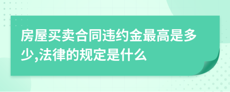 房屋买卖合同违约金最高是多少,法律的规定是什么