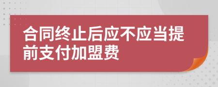 合同终止后应不应当提前支付加盟费