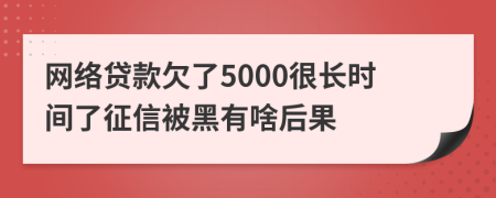 网络贷款欠了5000很长时间了征信被黑有啥后果
