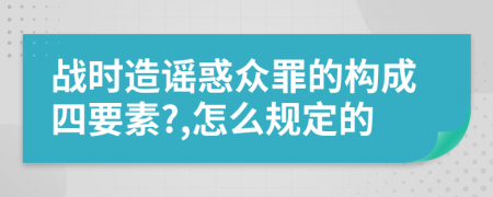 战时造谣惑众罪的构成四要素?,怎么规定的