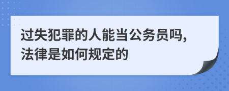 过失犯罪的人能当公务员吗,法律是如何规定的