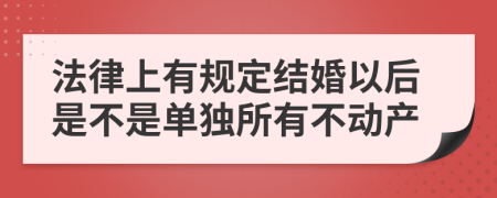 法律上有规定结婚以后是不是单独所有不动产