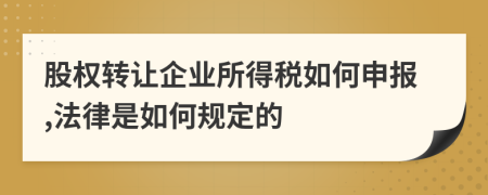 股权转让企业所得税如何申报,法律是如何规定的