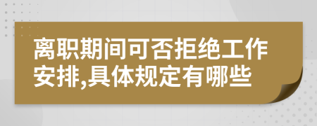 离职期间可否拒绝工作安排,具体规定有哪些