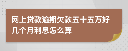 网上贷款逾期欠款五十五万好几个月利息怎么算