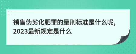 销售伪劣化肥罪的量刑标准是什么呢,2023最新规定是什么