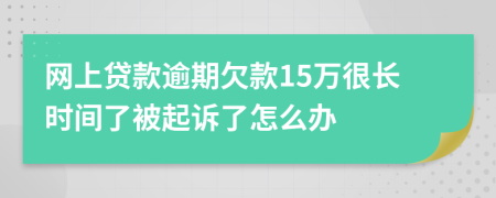 网上贷款逾期欠款15万很长时间了被起诉了怎么办