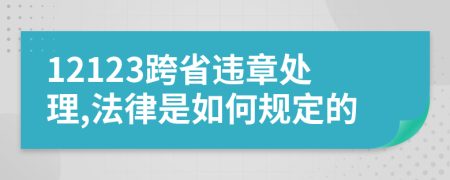 12123跨省违章处理,法律是如何规定的