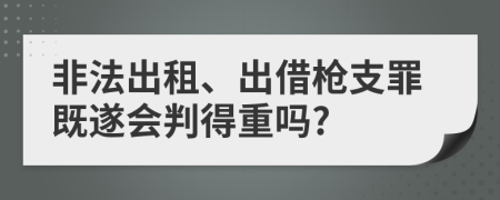 非法出租、出借枪支罪既遂会判得重吗?