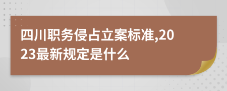四川职务侵占立案标准,2023最新规定是什么