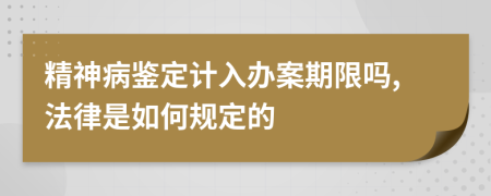 精神病鉴定计入办案期限吗,法律是如何规定的