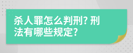 杀人罪怎么判刑? 刑法有哪些规定?