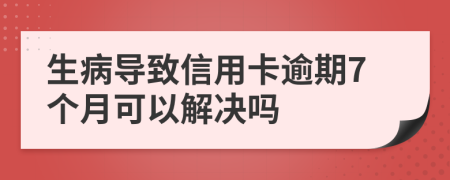 生病导致信用卡逾期7个月可以解决吗