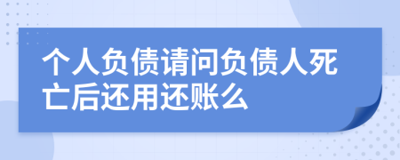 个人负债请问负债人死亡后还用还账么