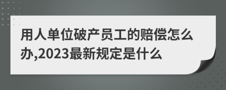用人单位破产员工的赔偿怎么办,2023最新规定是什么