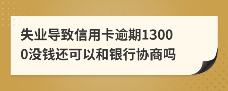 失业导致信用卡逾期13000没钱还可以和银行协商吗