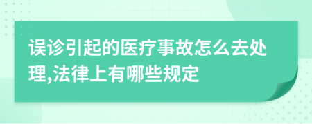 误诊引起的医疗事故怎么去处理,法律上有哪些规定