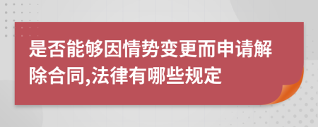 是否能够因情势变更而申请解除合同,法律有哪些规定