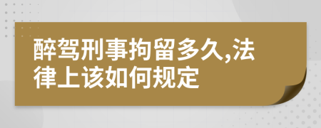 醉驾刑事拘留多久,法律上该如何规定