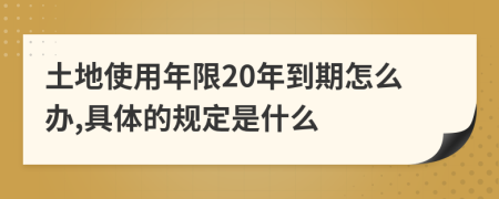 土地使用年限20年到期怎么办,具体的规定是什么