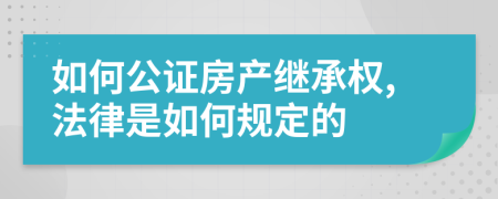 如何公证房产继承权,法律是如何规定的