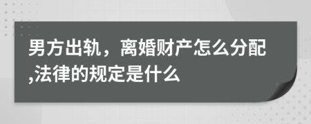 男方出轨，离婚财产怎么分配,法律的规定是什么