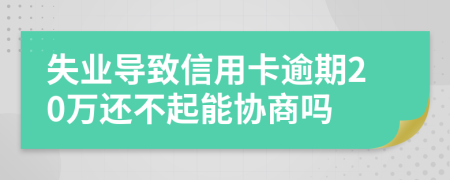 失业导致信用卡逾期20万还不起能协商吗