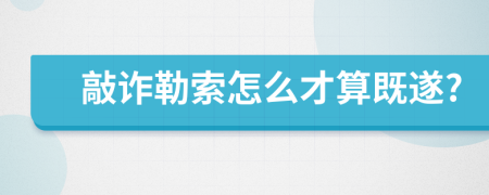 敲诈勒索怎么才算既遂?