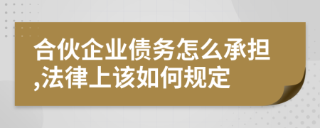 合伙企业债务怎么承担,法律上该如何规定