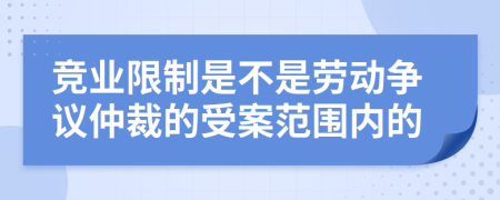 竞业限制是不是劳动争议仲裁的受案范围内的