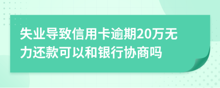 失业导致信用卡逾期20万无力还款可以和银行协商吗