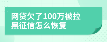 网贷欠了100万被拉黑征信怎么恢复