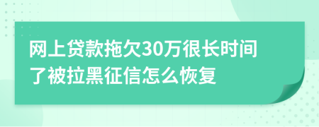 网上贷款拖欠30万很长时间了被拉黑征信怎么恢复
