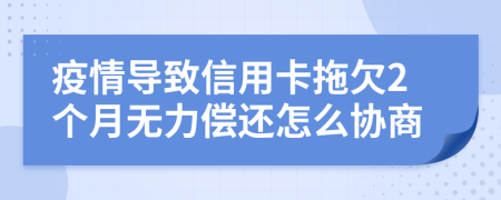 疫情导致信用卡拖欠2个月无力偿还怎么协商