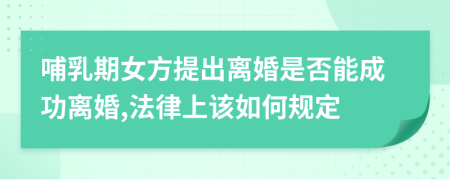 哺乳期女方提出离婚是否能成功离婚,法律上该如何规定