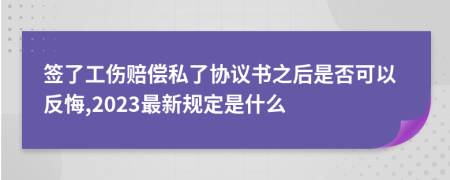 签了工伤赔偿私了协议书之后是否可以反悔,2023最新规定是什么