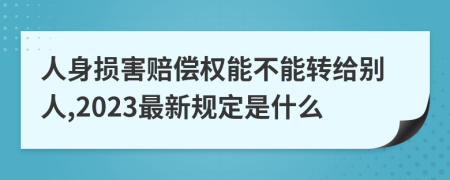 人身损害赔偿权能不能转给别人,2023最新规定是什么