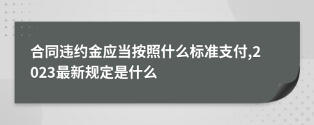 合同违约金应当按照什么标准支付,2023最新规定是什么