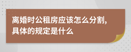离婚时公租房应该怎么分割,具体的规定是什么