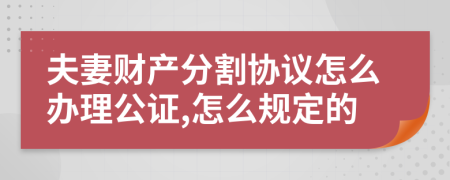 夫妻财产分割协议怎么办理公证,怎么规定的